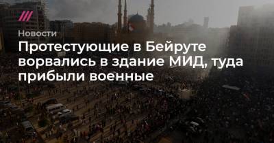Протестующие в Бейруте ворвались в здание МИД, туда прибыли военные - tvrain.ru - Ливан - Бейрут