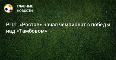 Павел Мамаев - РПЛ. «Ростов» начал чемпионат с победы над «Тамбовом» - bombardir.ru - Россия - Япония - Ростов-На-Дону - Тамбов - Саранск