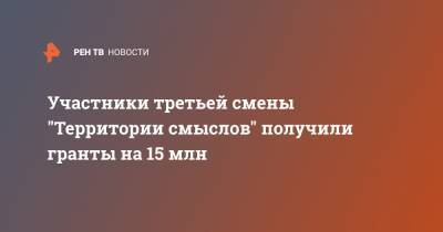 Участники третьей смены "Территории смыслов" получили гранты на 15 млн - ren.tv - Россия