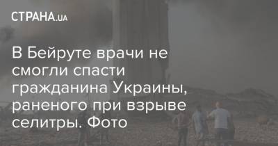 В Бейруте врачи не смогли спасти гражданина Украины, раненого при взрыве селитры. Фото - strana.ua - Украина - Киев - Голландия - Ливан - Бейрут - Бейрут