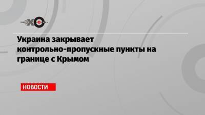 Сергей Аксенов - Олег Немчинов - Украина закрывает контрольно-пропускные пункты на границе с Крымом - echo.msk.ru - Украина - Крым