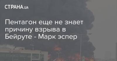 Марк Эспер - Пентагон еще не знает причину взрыва в Бейруте - Марк Эспер - strana.ua - США - Украина - Ливан - Бейрут