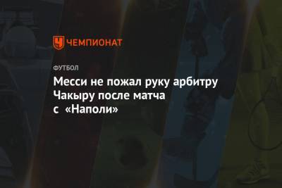 Лионель Месси - Месси не пожал руку арбитру Чакыру после матча с «Наполи» - championat.com - Лиссабон
