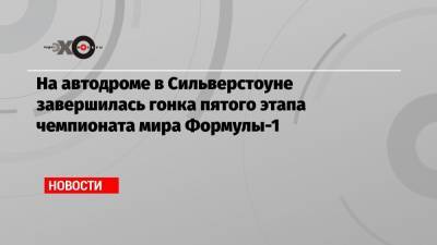 Льюис Хэмилтон - Даниил Квят - Максим Ферстаппен - На автодроме в Сильверстоуне завершилась гонка пятого этапа чемпионата мира Формулы-1 - echo.msk.ru