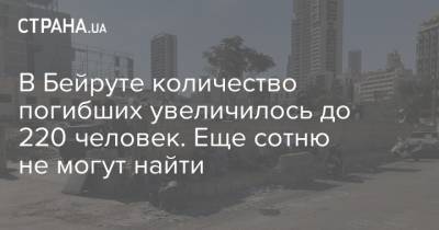 В Бейруте количество погибших увеличилось до 220 человек. Еще сотню не могут найти - strana.ua - Ливан - Бейрут