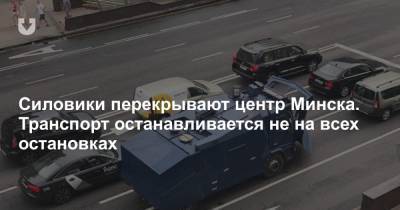 Силовики перекрывают центр Минска. Транспорт останавливается не на всех остановках - news.tut.by - Минск
