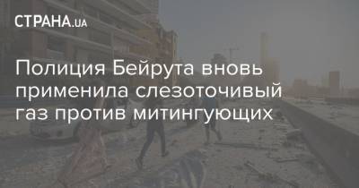 Полиция Бейрута вновь применила слезоточивый газ против митингующих - strana.ua - Бейрут - Протесты