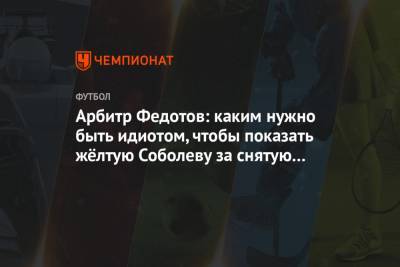Василий Казарцев - Александр Соболев - Игорь Федотов - Арбитр Федотов: каким нужно быть идиотом, чтобы показать жёлтую Соболеву за снятую майку? - championat.com - Сочи
