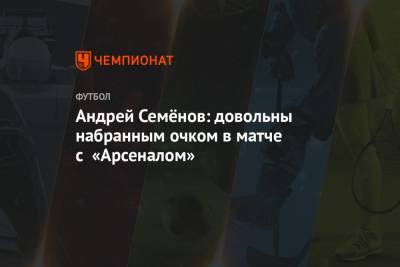 Андрей Семенов - Андрей Талалаев - Андрей Семёнов: довольны набранным очком в матче с «Арсеналом» - championat.com - Москва - Тула