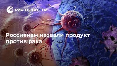 Россиянам назвали продукт против рака - ria.ru - Москва - Россия - Китай - Япония