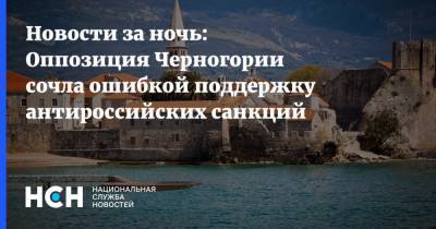 Здравко Кривокапич - Новости за ночь: Оппозиция Черногории сочла ошибкой поддержку антироссийских санкций - nsn.fm - Россия - Черногория