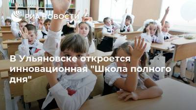 В Ульяновске откроется инновационная "Школа полного дня" - ria.ru - Москва - Ульяновск