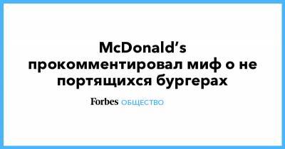 McDonald’s прокомментировал миф о не портящихся бургерах - forbes.ru