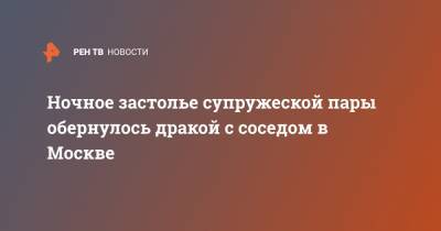 Ночное застолье супружеской пары обернулось дракой с соседом в Москве - ren.tv - Москва