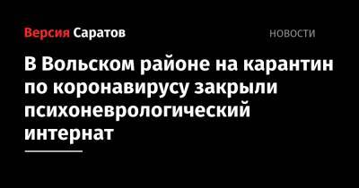 В Вольском районе на карантин по коронавирусу закрыли психоневрологический интернат - nversia.ru - Вольск - район Вольский