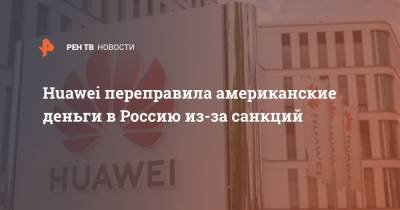 Дональд Трамп - Huawei переправила американские деньги в Россию из-за санкций - ren.tv - Россия - Китай - США