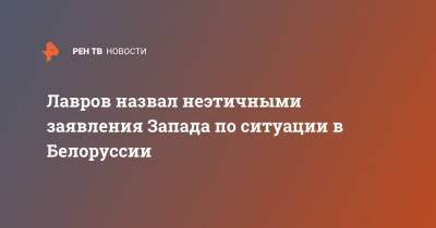 Сергей Лавров - Лавров назвал неэтичными заявления Запада по ситуации в Белоруссии - ren.tv - Россия - Белоруссия - Запад