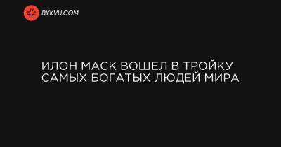 Вильям Гейтс - Джефф Безос - Илон Маск вошел в тройку самых богатых людей мира - bykvu.com - Украина