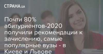 Почти 80% абитуриентов-2020 получили рекомендации к зачислению, самые популярные вузы - в Киеве и Львове - strana.ua - Киев - Львов