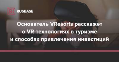 Основатель VResorts расскажет о VR-технологиях в туризме и способах привлечения инвестиций - rb.ru - Москва - Москва