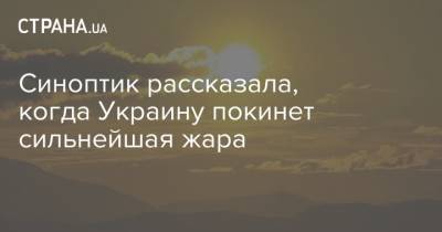 Наталья Диденко - Синоптик рассказала, когда Украину покинет сильнейшая жара - strana.ua - Украина