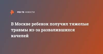 В Москве ребенок получил тяжелые травмы из-за развалившихся качелей - ren.tv - Москва