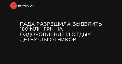 Рада разрешила выделить 180 млн грн на оздоровление и отдых детей-льготников - bykvu.com - Ивано-Франковская обл. - Львовская обл. - Закарпатская обл.