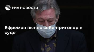 Михаил Ефремов - Эльман Пашаев - Виталий Захаров - Ефремов вынес себе приговор в суде - ria.ru - Москва