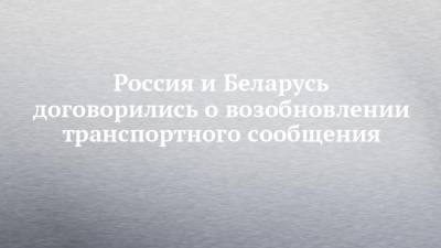 Артем Сикорский - Россия и Беларусь договорились о возобновлении транспортного сообщения - chelny-izvest.ru - Москва - Россия - Белоруссия