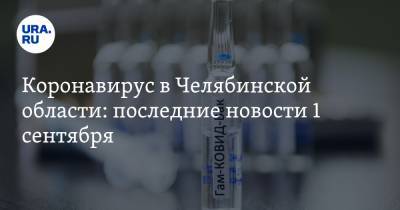 Коронавирус в Челябинской области: последние новости 1 сентября. Поставлен рекорд по смертности, заражения идут в рост, губернатор сделал прививку - ura.news - Россия - Китай - Челябинская обл. - Ухань