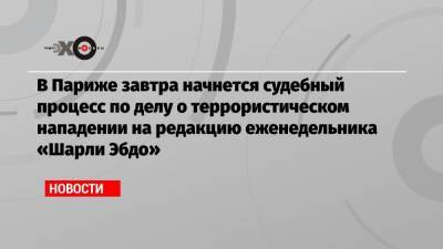 В Париже завтра начнется судебный процесс по делу о террористическом нападении на редакцию еженедельника «Шарли Эбдо» - echo.msk.ru - Франция - Париж - Брюссель