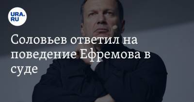 Владимир Соловьев - Михаил Ефремов - Сергей Захаров - Александр Добровинский - Соловьев ответил на поведение Ефремова в суде. «Я дам тебе своих денег, я тебя найму!» - ura.news - Россия