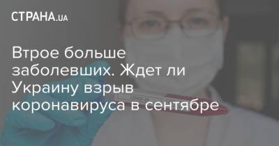 Владимир Зеленский - Денис Шмыгаль - Втрое больше заболевших. Ждет ли Украину взрыв коронавируса в сентябре - strana.ua - Украина