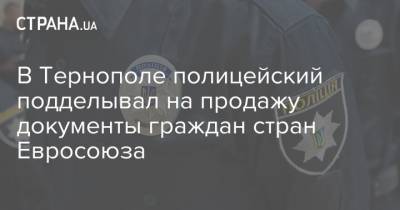 В Тернополе полицейский подделывал на продажу документы граждан стран Евросоюза - strana.ua - Украина - Тернополь