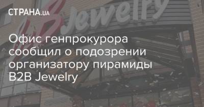 Офис Генпрокурора - Офис генпрокурора сообщил о подозрении организатору пирамиды B2B Jewelry - strana.ua