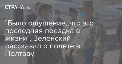 Владимир Зеленский - "Было ощущение, что это последняя поездка в жизни". Зеленский рассказал о полете в Полтаву - strana.ua - Полтавская обл. - Полтава