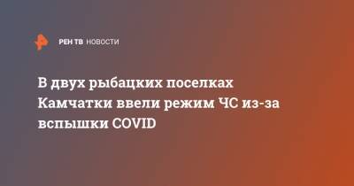 Роман Василевский - В двух рыбацких поселках Камчатки ввели режим ЧС из-за вспышки COVID - ren.tv - Приморье край - Камчатский край - Озерновский