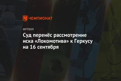 Илья Геркус - Салават Муртазин - Суд перенёс рассмотрение иска «Локомотива» к Геркусу на 16 сентября - championat.com - Москва