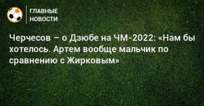 Станислав Черчесов - Артем Дзюбы - Черчесов – о Дзюбе на ЧМ-2022: «Нам бы хотелось. Артем вообще мальчик по сравнению с Жирковым» - bombardir.ru - Россия - Катар