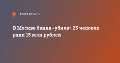 В Москве банда «убила» 25 человек ради 15 млн рублей - ren.tv - Москва