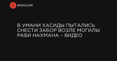 В Умани хасиды пытались снести забор возле могилы Раби Нахмана – видео - bykvu.com - Украина - Черкасская обл.