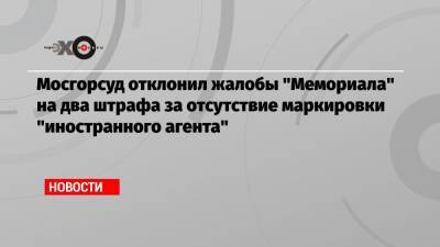 Мосгорсуд отклонил жалобы «Мемориала» на два штрафа за отсутствие маркировки «иностранного агента» - echo.msk.ru - Москва