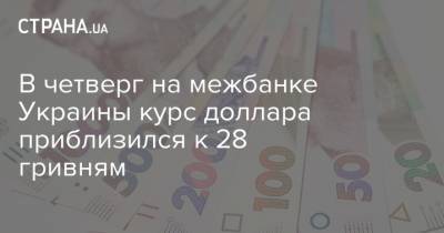 В четверг на межбанке Украины курс доллара приблизился к 28 гривням - strana.ua - Украина