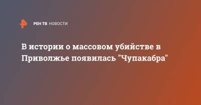 В истории о массовом убийстве в Приволжье появилась "Чупакабра" - ren.tv - Нижегородская обл.