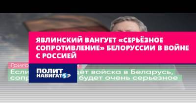 Григорий Явлинский - Явлинский вангует «серьёзное сопротивление» Белоруссии в войне с... - politnavigator.net - Москва - Россия - Белоруссия