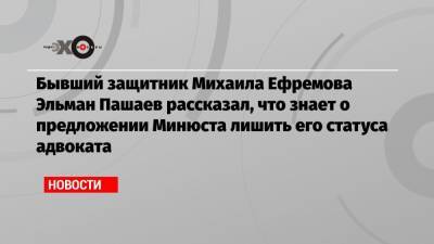 Михаил Ефремов - Александр Добровинский - Эльман Пашаев - Бывший защитник Михаила Ефремова Эльман Пашаев рассказал, что знает о предложении Минюста лишить его статуса адвоката - echo.msk.ru - Москва - респ. Алания