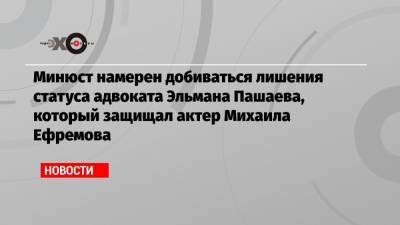 Михаил Ефремов - Сергей Захаров - Александр Добровинский - Эльман Пашаев - Марин Литвинович - Минюст намерен добиваться лишения статуса адвоката Эльмана Пашаева, который защищал актер Михаила Ефремова - echo.msk.ru - Москва - респ. Алания