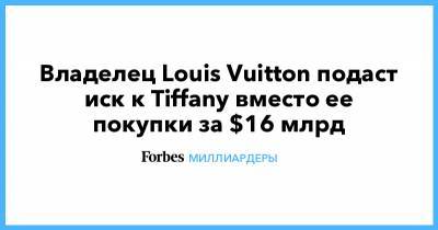 Бернар Арно - Владелец Louis Vuitton подаст иск к Tiffany вместо ее покупки за $16 млрд - forbes.ru