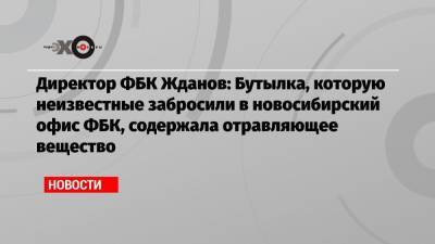 Иван Жданов - Директор ФБК Жданов: Бутылка, которую неизвестные забросили в новосибирский офис ФБК, содержала отравляющее вещество - echo.msk.ru - Новосибирск