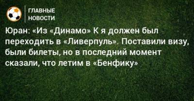 Сергей Юран - Денис Казанский - Юран: «Из «Динамо» К я должен был переходить в «Ливерпуль». Поставили визу, были билеты, но в последний момент сказали, что летим в «Бенфику» - bombardir.ru - Англия - Португалия